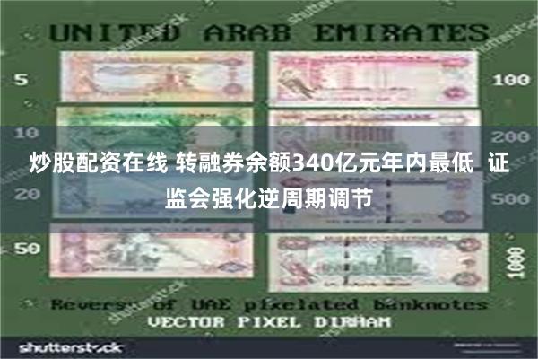 炒股配资在线 转融券余额340亿元年内最低  证监会强化逆周期调节