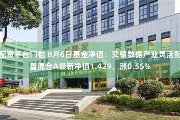 配资平台门槛 8月6日基金净值：交银数据产业灵活配置混合A最新净值1.429，涨0.55%