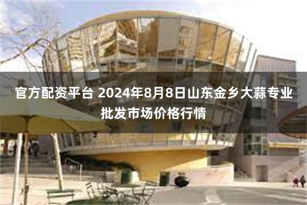 官方配资平台 2024年8月8日山东金乡大蒜专业批发市场价格行情