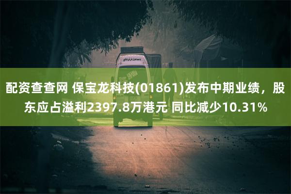 配资查查网 保宝龙科技(01861)发布中期业绩，股东应占溢利2397.8万港元 同比减少10.31%