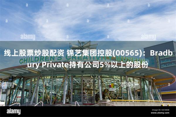 线上股票炒股配资 锦艺集团控股(00565)：Bradbur