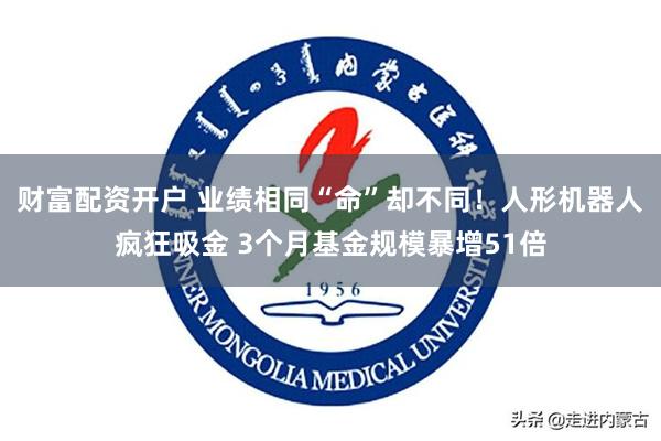 财富配资开户 业绩相同“命”却不同！人形机器人疯狂吸金 3个