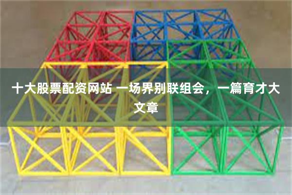 十大股票配资网站 一场界别联组会，一篇育才大文章
