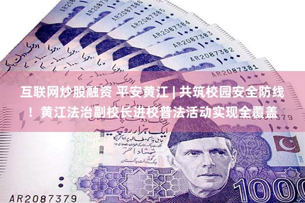 互联网炒股融资 平安黄江 | 共筑校园安全防线！黄江法治副校