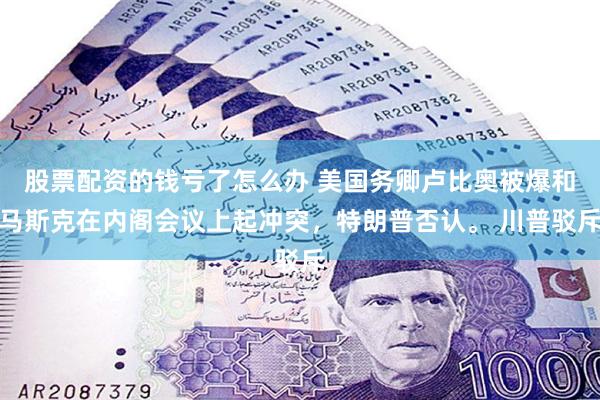 股票配资的钱亏了怎么办 美国务卿卢比奥被爆和马斯克在内阁会议