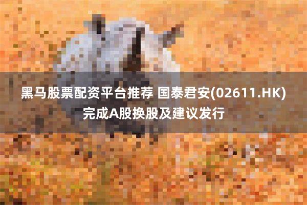 黑马股票配资平台推荐 国泰君安(02611.HK)完成A股换