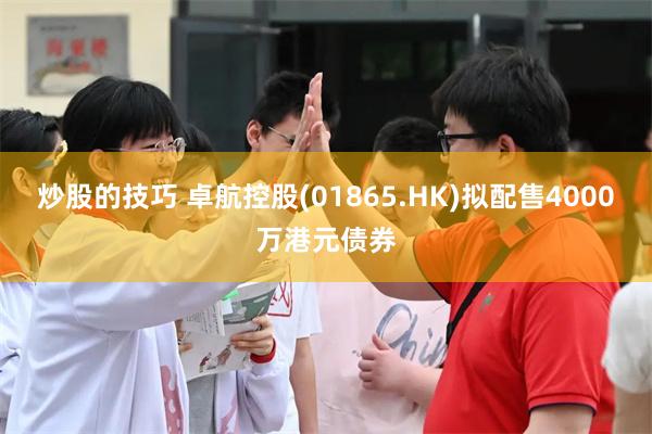 炒股的技巧 卓航控股(01865.HK)拟配售4000万港元