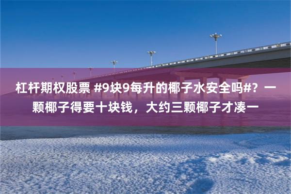 杠杆期权股票 #9块9每升的椰子水安全吗#？一颗椰子得要十块