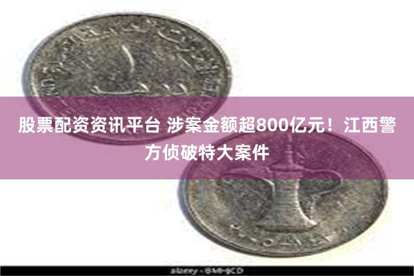 股票配资资讯平台 涉案金额超800亿元！江西警方侦破特大案件