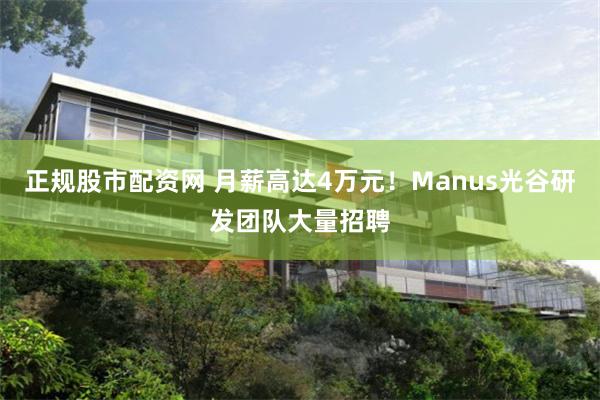 正规股市配资网 月薪高达4万元！Manus光谷研发团队大量招