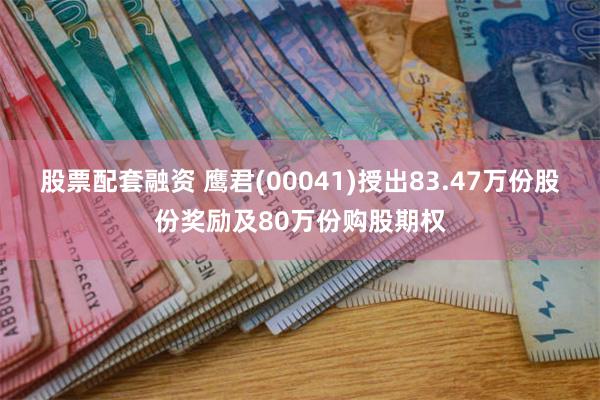 股票配套融资 鹰君(00041)授出83.47万份股份奖励及