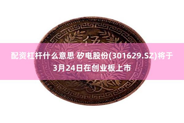 配资杠杆什么意思 矽电股份(301629.SZ)将于3月24