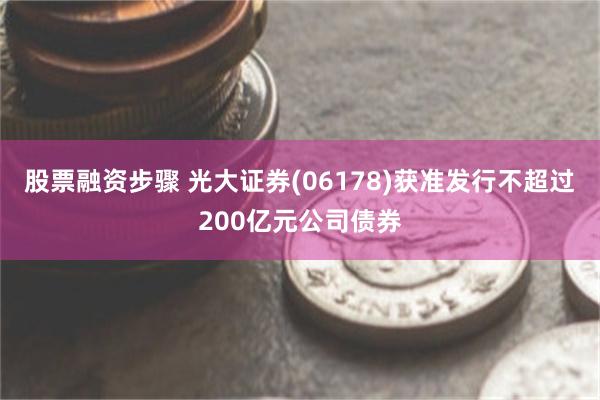 股票融资步骤 光大证券(06178)获准发行不超过200亿元
