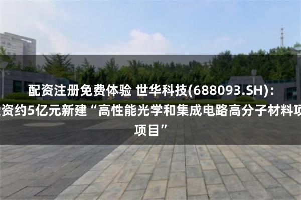 配资注册免费体验 世华科技(688093.SH)：拟投资约5