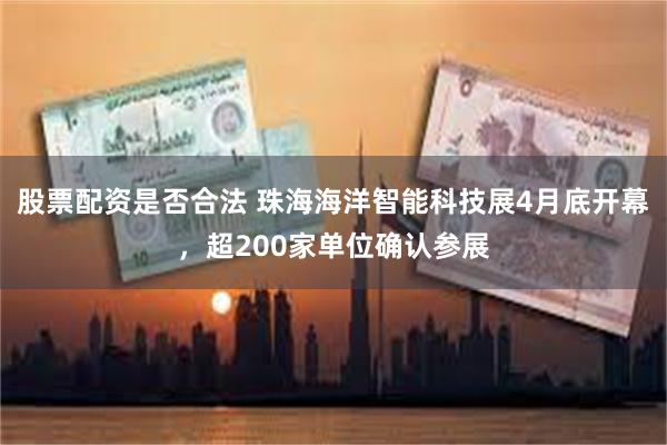 股票配资是否合法 珠海海洋智能科技展4月底开幕，超200家单