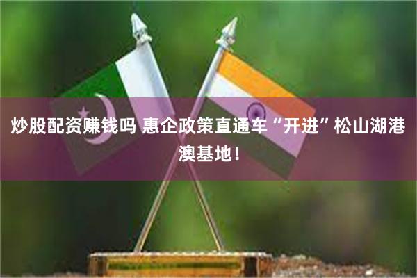 炒股配资赚钱吗 惠企政策直通车“开进”松山湖港澳基地！
