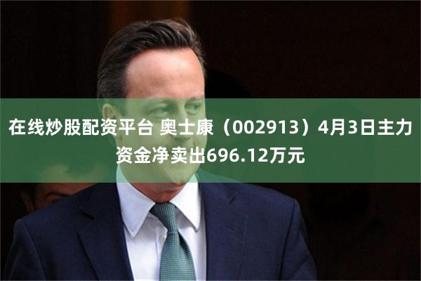 在线炒股配资平台 奥士康（002913）4月3日主力资金净卖