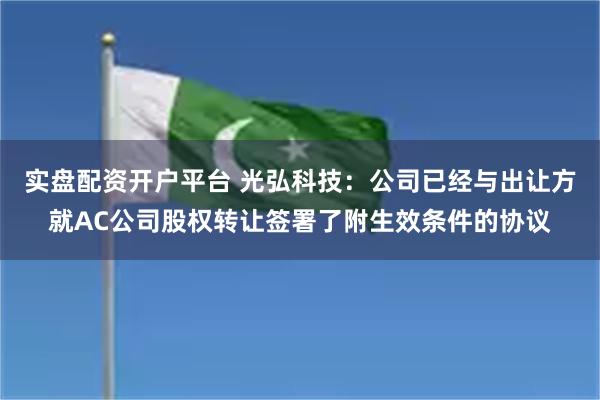 实盘配资开户平台 光弘科技：公司已经与出让方就AC公司股权转