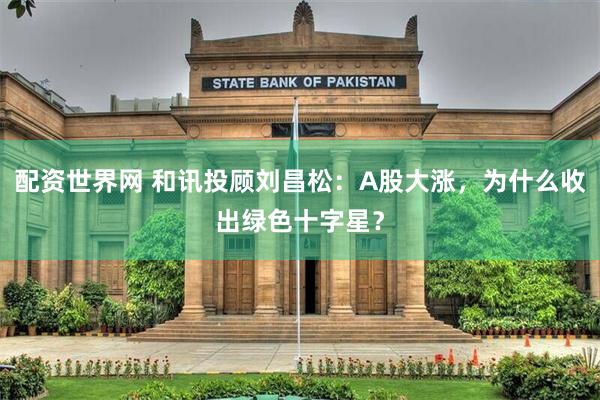 配资世界网 和讯投顾刘昌松：A股大涨，为什么收出绿色十字星？