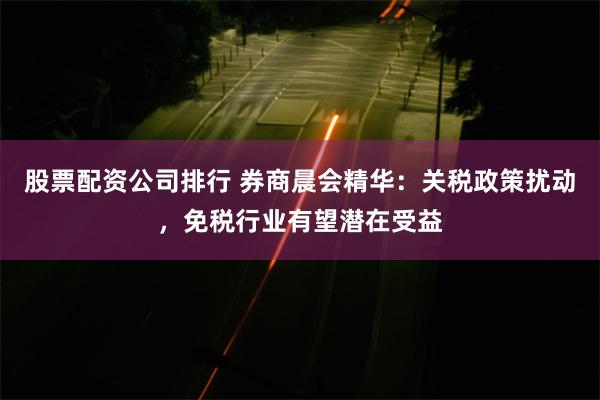 股票配资公司排行 券商晨会精华：关税政策扰动，免税行业有望潜