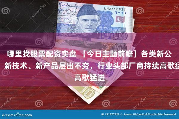 哪里找股票配资实盘 【今日主题前瞻】各类新公司、新技术、新产