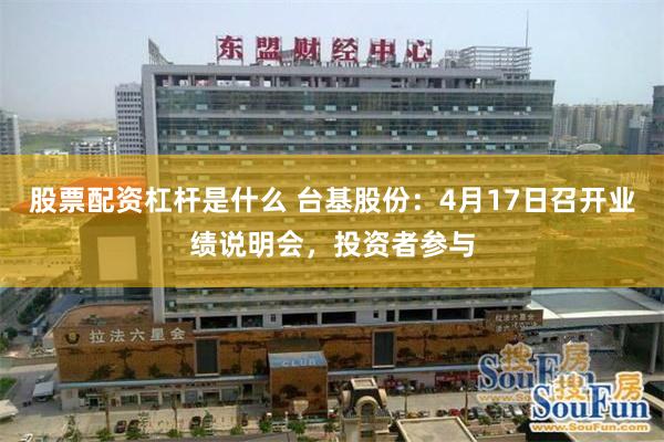 股票配资杠杆是什么 台基股份：4月17日召开业绩说明会，投资