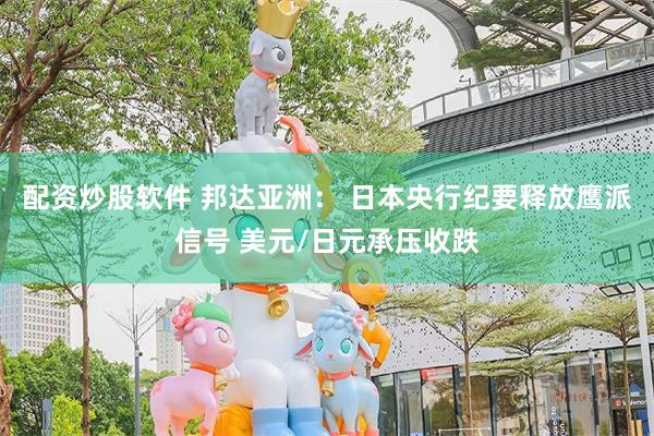 配资炒股软件 邦达亚洲： 日本央行纪要释放鹰派信号 美元/日