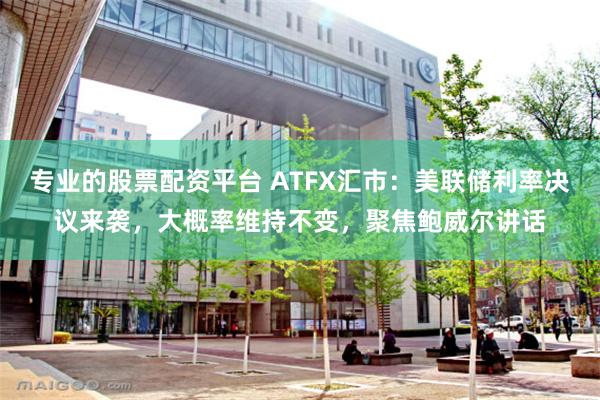 专业的股票配资平台 ATFX汇市：美联储利率决议来袭，大概率