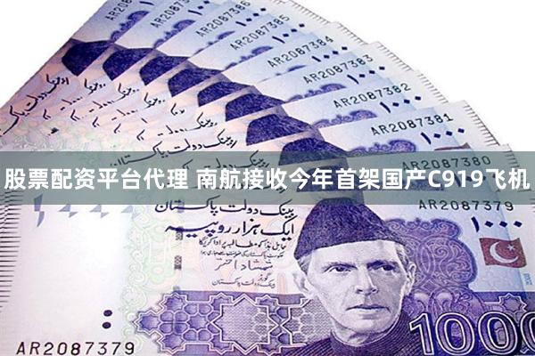 股票配资平台代理 南航接收今年首架国产C919飞机