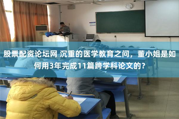 股票配资论坛网 沉重的医学教育之问，董小姐是如何用3年完成1