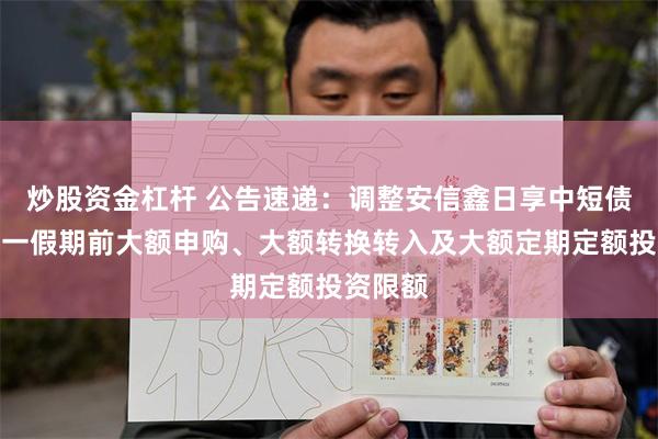 炒股资金杠杆 公告速递：调整安信鑫日享中短债基金五一假期前大