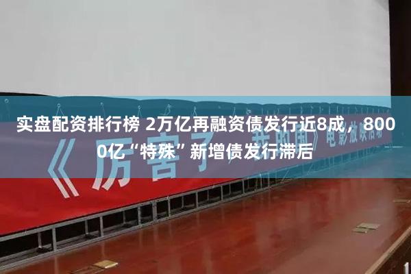 实盘配资排行榜 2万亿再融资债发行近8成，8000亿“特殊”