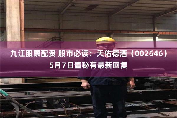 九江股票配资 股市必读：天佑德酒（002646）5月7日董秘