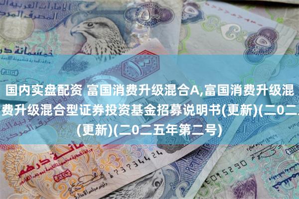 国内实盘配资 富国消费升级混合A,富国消费升级混合C: 富国