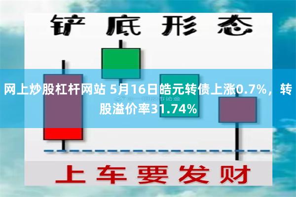 网上炒股杠杆网站 5月16日皓元转债上涨0.7%，转股溢价率