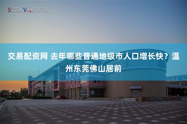 交易配资网 去年哪些普通地级市人口增长快？温州东莞佛山居前