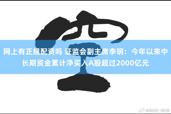 网上有正规配资吗 证监会副主席李明：今年以来中长期资金累计净