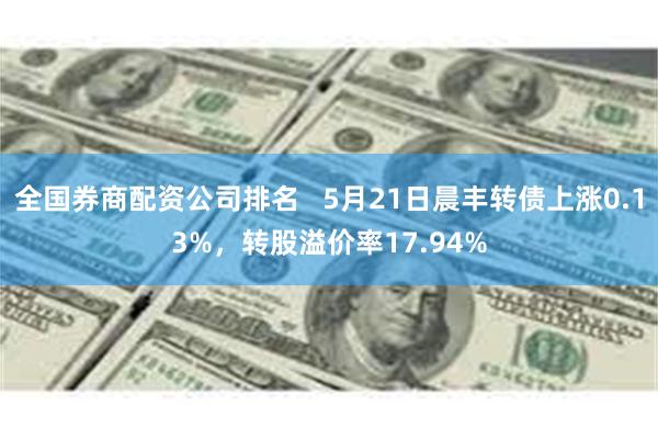 全国券商配资公司排名   5月21日晨丰转债上涨0.13%，