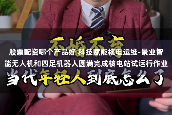 股票配资哪个产品好 科技赋能核电运维-景业智能无人机和四足机