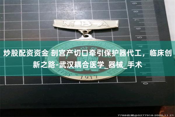 炒股配资资金 剖宫产切口牵引保护器代工，临床创新之路-武汉耦