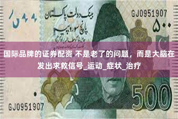 国际品牌的证券配资 不是老了的问题，而是大脑在发出求救信号_