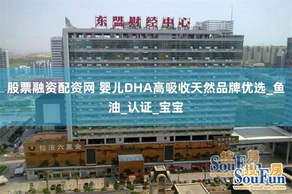 股票融资配资网 婴儿DHA高吸收天然品牌优选_鱼油_认证_宝