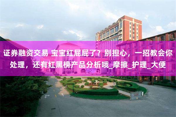 证券融资交易 宝宝红屁屁了？别担心，一招教会你处理，还有红黑