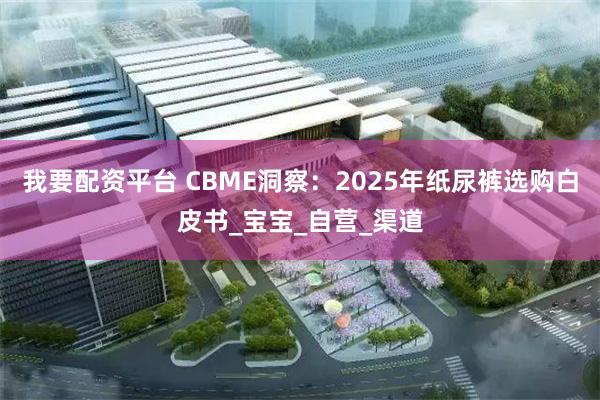 我要配资平台 CBME洞察：2025年纸尿裤选购白皮书_宝宝