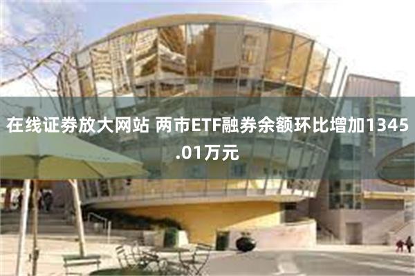 在线证劵放大网站 两市ETF融券余额环比增加1345.01万