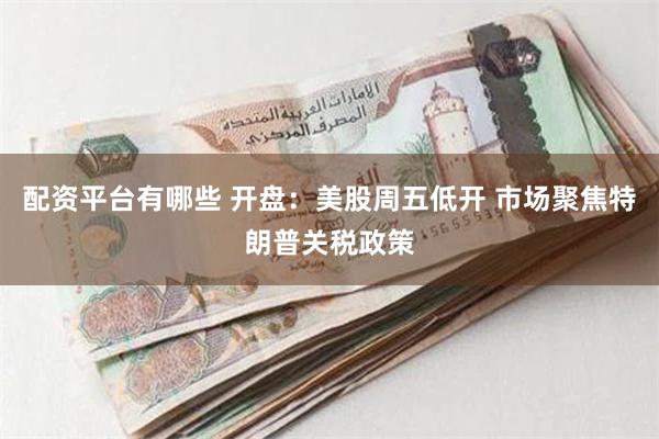 配资平台有哪些 开盘：美股周五低开 市场聚焦特朗普关税政策