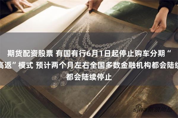 期货配资股票 有国有行6月1日起停止购车分期“高息高返”模式