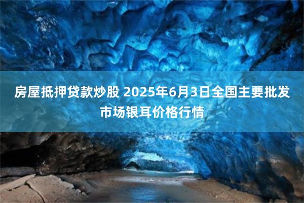 房屋抵押贷款炒股 2025年6月3日全国主要批发市场银耳价格
