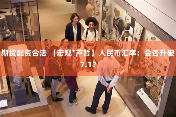 期货配资合法 【宏观*芦哲】人民币汇率：会否升破7.1？
