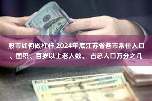 股市如何做杠杆 2024年底江苏省各市常住人口、面积、百岁以
